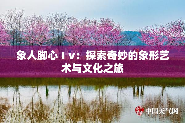 象人脚心Ⅰv：探索奇妙的象形艺术与文化之旅