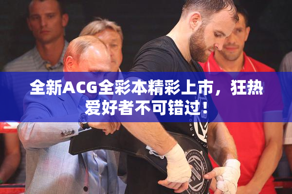 全新ACG全彩本精彩上市，狂热爱好者不可错过！