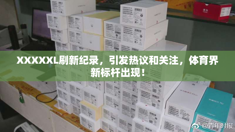 XXXXXL刷新纪录，引发热议和关注，体育界新标杆出现！
