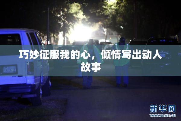 巧妙征服我的心，倾情写出动人故事