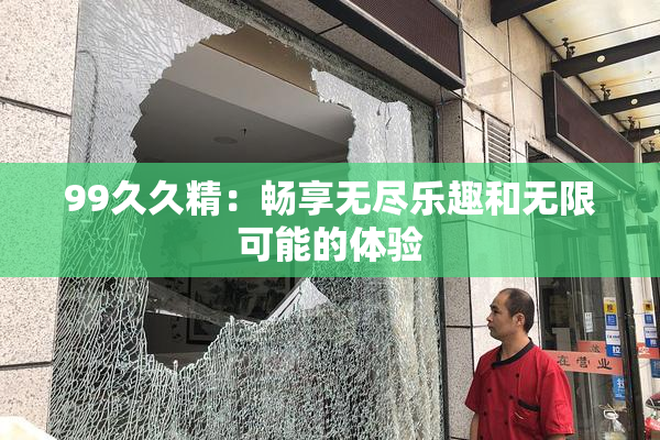99久久精：畅享无尽乐趣和无限可能的体验