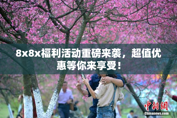 8x8x福利活动重磅来袭，超值优惠等你来享受！