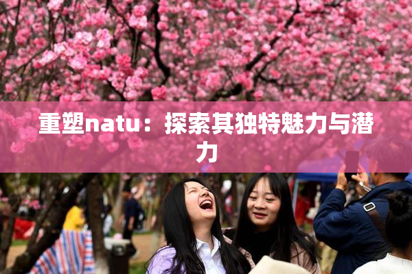 重塑natu：探索其独特魅力与潜力