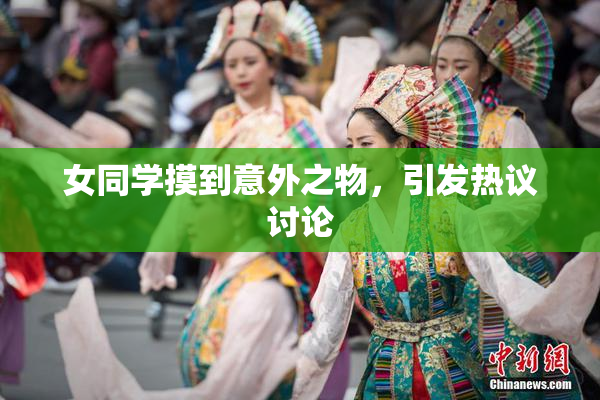 女同学摸到意外之物，引发热议讨论