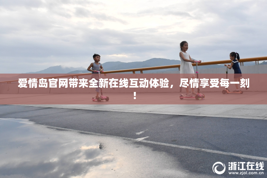 爱情岛官网带来全新在线互动体验，尽情享受每一刻！
