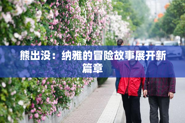 熊出没：纳雅的冒险故事展开新篇章