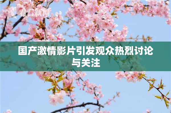 国产激情影片引发观众热烈讨论与关注
