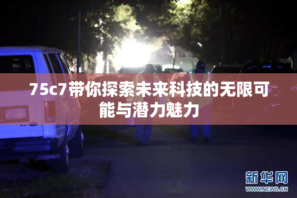 75c7带你探索未来科技的无限可能与潜力魅力