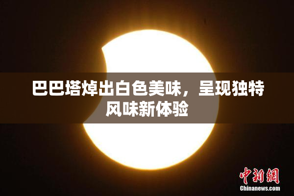 巴巴塔焯出白色美味，呈现独特风味新体验