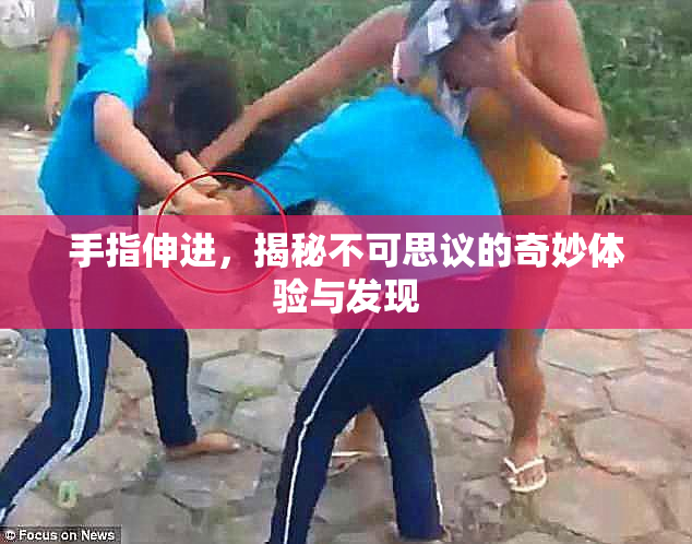 手指伸进，揭秘不可思议的奇妙体验与发现