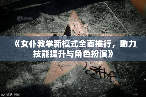 《女仆教学新模式全面推行，助力技能提升与角色扮演》