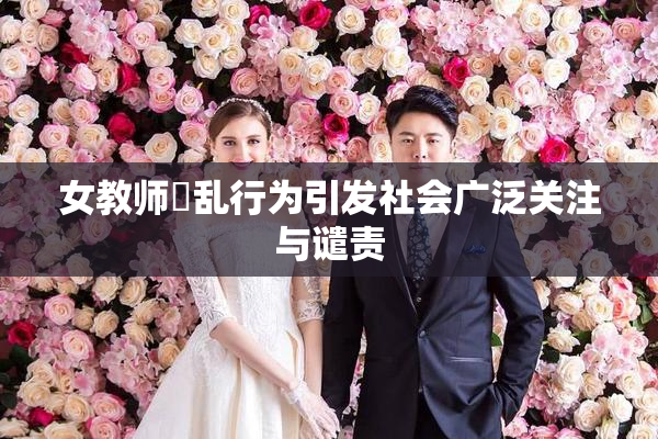 女教师婬乱行为引发社会广泛关注与谴责