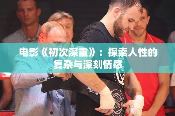 电影《初次深重》：探索人性的复杂与深刻情感
