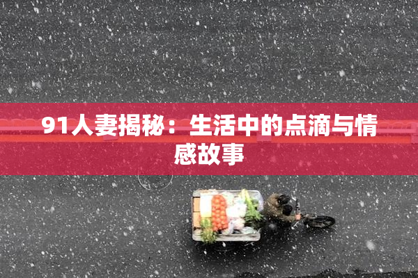 91人妻揭秘：生活中的点滴与情感故事