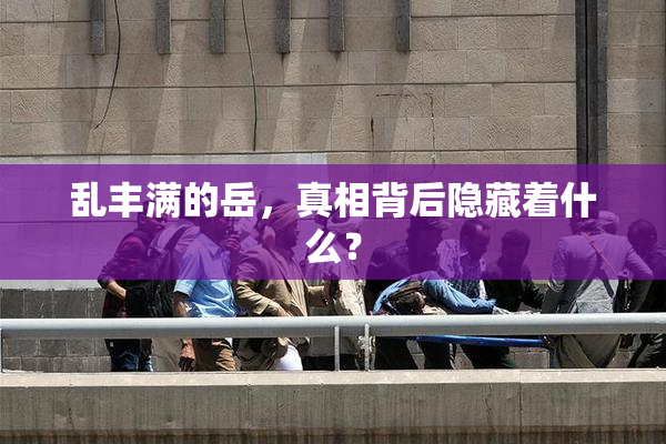 乱丰满的岳，真相背后隐藏着什么？