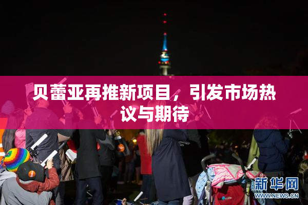 贝蕾亚再推新项目，引发市场热议与期待