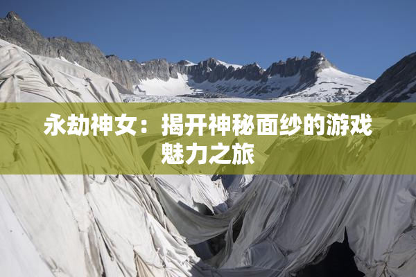 永劫神女：揭开神秘面纱的游戏魅力之旅