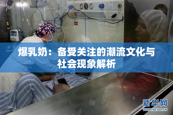 爆乳奶：备受关注的潮流文化与社会现象解析