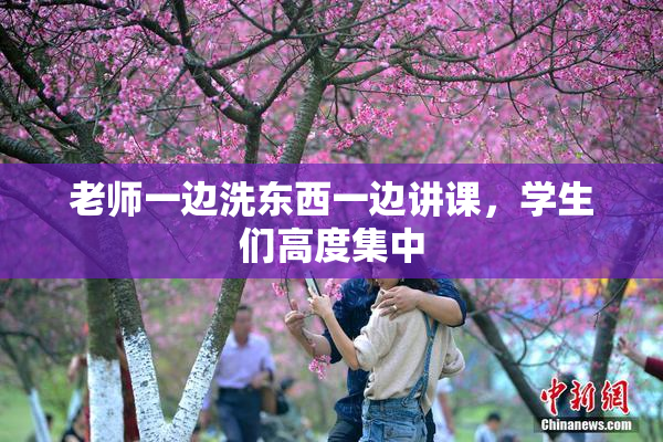 老师一边洗东西一边讲课，学生们高度集中