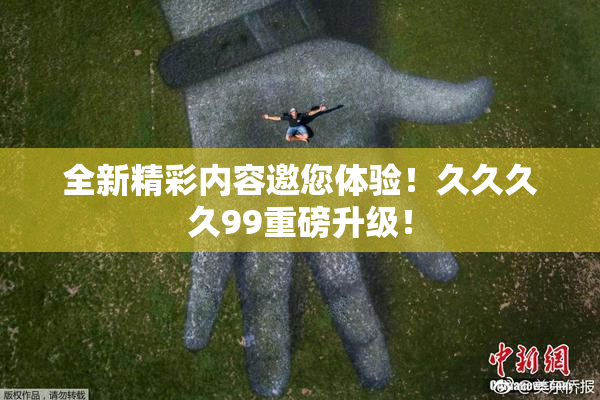 全新精彩内容邀您体验！久久久久99重磅升级！