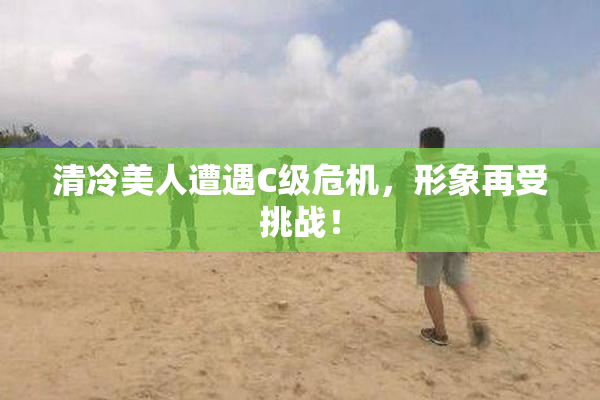 清冷美人遭遇C级危机，形象再受挑战！