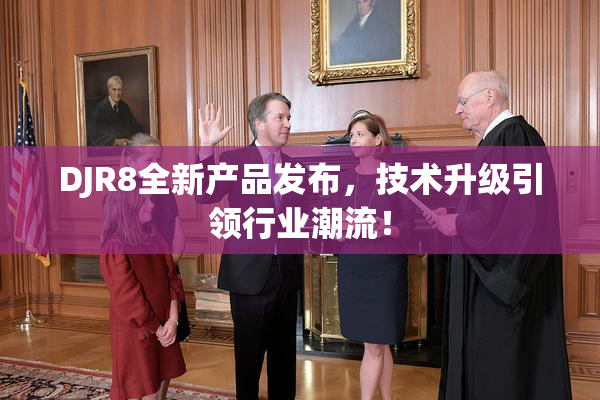 DJR8全新产品发布，技术升级引领行业潮流！