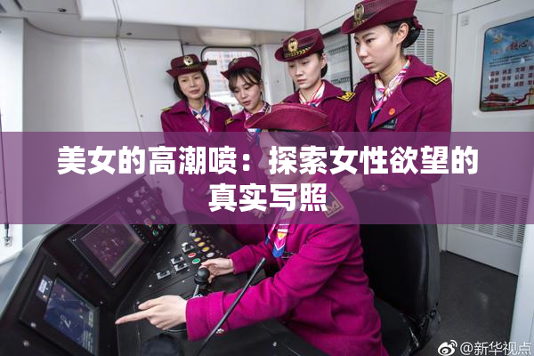 美女的高潮喷：探索女性欲望的真实写照