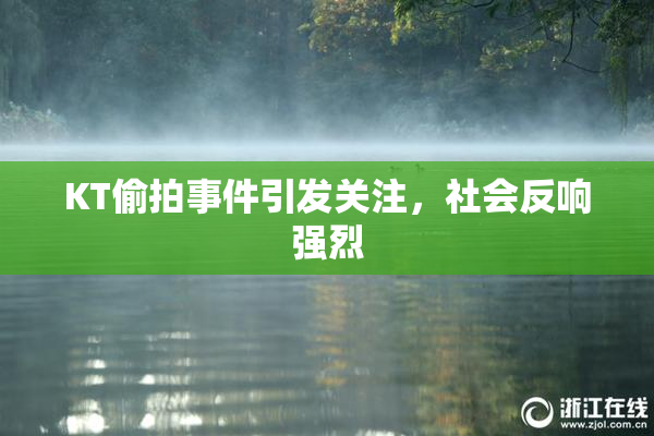 KT偷拍事件引发关注，社会反响强烈