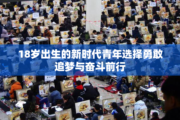 18岁出生的新时代青年选择勇敢追梦与奋斗前行
