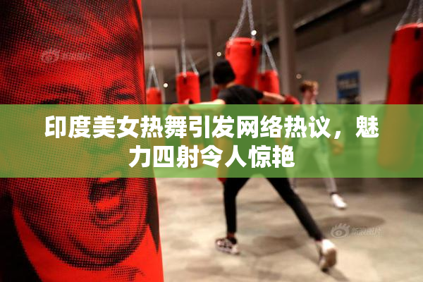 印度美女热舞引发网络热议，魅力四射令人惊艳