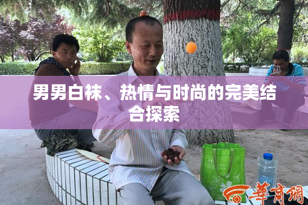 男男白袜、热情与时尚的完美结合探索