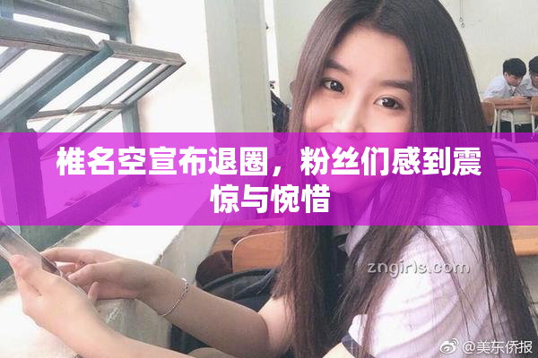椎名空宣布退圈，粉丝们感到震惊与惋惜