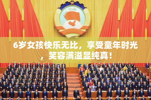 6岁女孩快乐无比，享受童年时光，笑容满溢显纯真！
