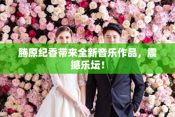 腾原纪香带来全新音乐作品，震撼乐坛！