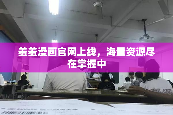 羞羞漫画官网上线，海量资源尽在掌握中