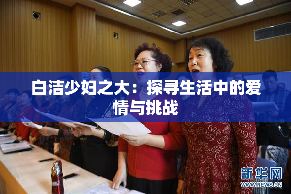 白洁少妇之大：探寻生活中的爱情与挑战