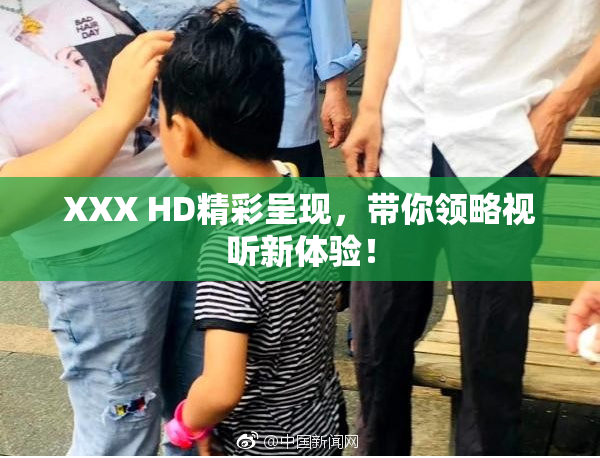 XXX HD精彩呈现，带你领略视听新体验！