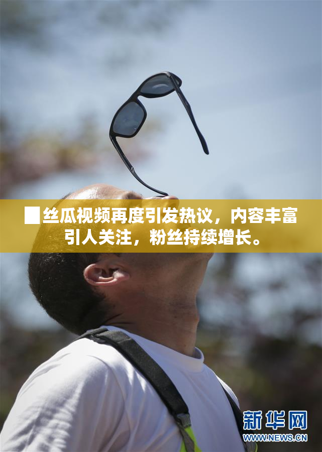 ▉丝瓜视频再度引发热议，内容丰富引人关注，粉丝持续增长。