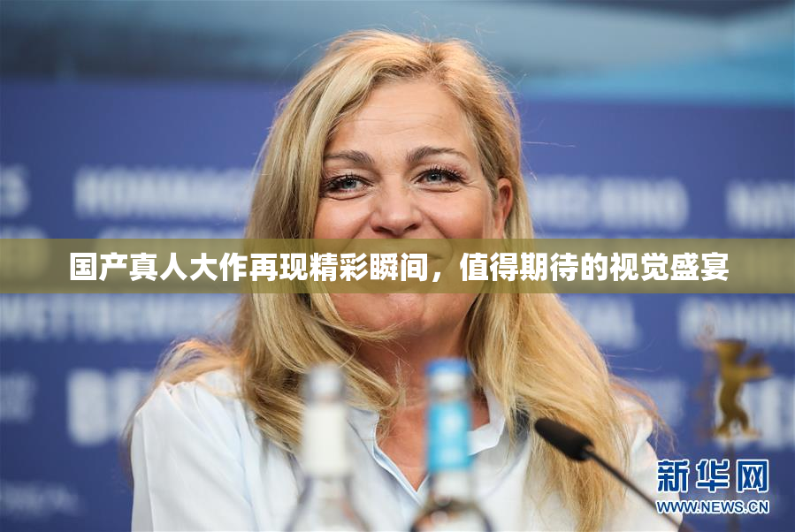 国产真人大作再现精彩瞬间，值得期待的视觉盛宴