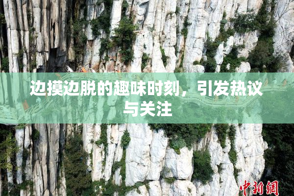 边摸边脱的趣味时刻，引发热议与关注