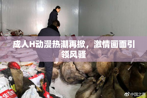 成人H动漫热潮再掀，激情画面引领风骚