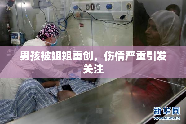 男孩被姐姐重创，伤情严重引发关注