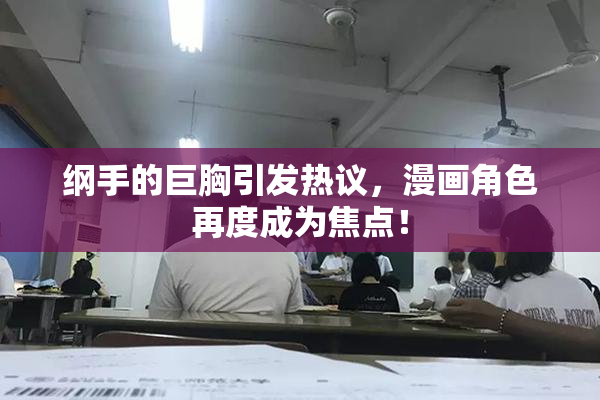 纲手的巨胸引发热议，漫画角色再度成为焦点！