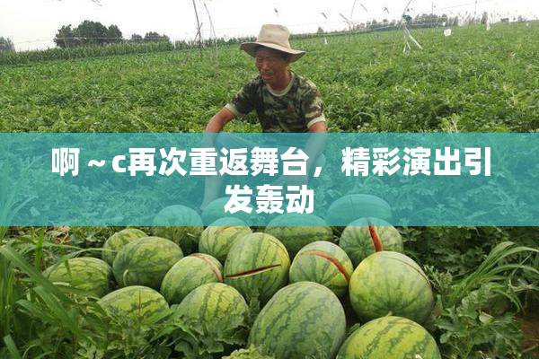 啊～c再次重返舞台，精彩演出引发轰动