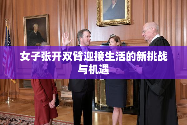 女子张开双臂迎接生活的新挑战与机遇