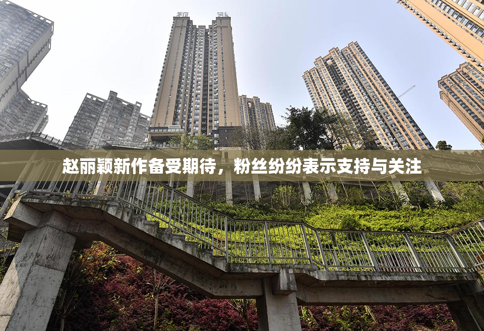 赵丽颖新作备受期待，粉丝纷纷表示支持与关注