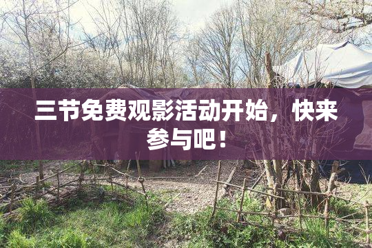 三节免费观影活动开始，快来参与吧！