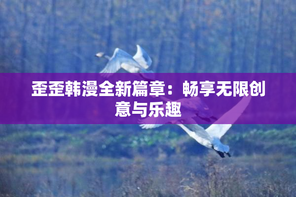 歪歪韩漫全新篇章：畅享无限创意与乐趣
