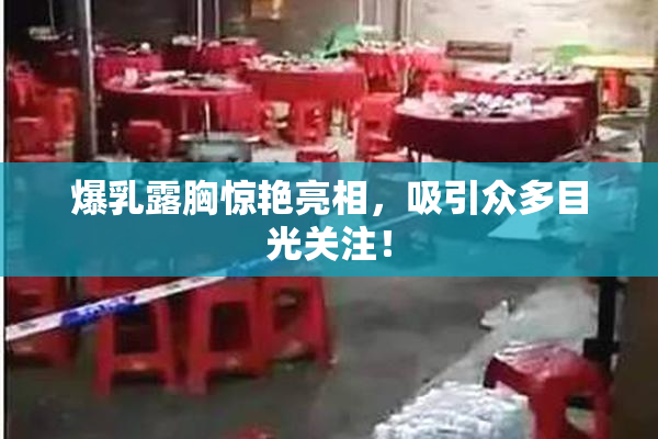 爆乳露胸惊艳亮相，吸引众多目光关注！
