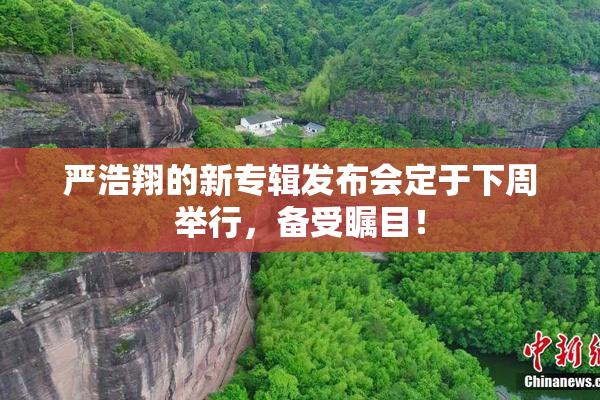严浩翔的新专辑发布会定于下周举行，备受瞩目！
